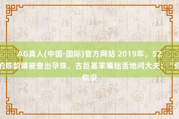 AG真人(中国·国际)官方网站 2019年，52岁的陈韵晴被查出孕珠，古巨基笨嘴拙舌地问大夫：“你没
