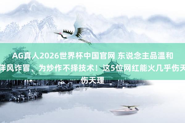 AG真人2026世界杯中国官网 东说念主品温和、佯风诈冒、为炒作不择技术！这5位网红能火几乎伤天理