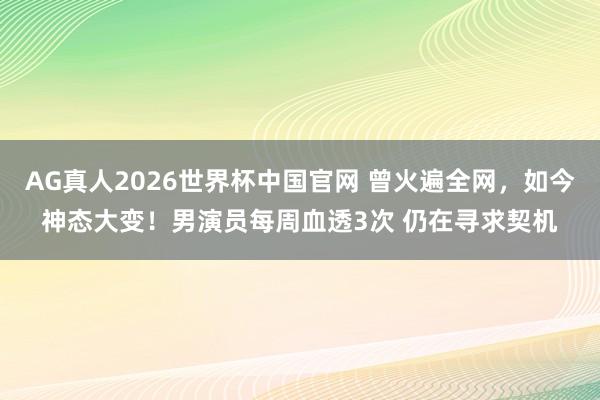 AG真人2026世界杯中国官网 曾火遍全网，如今神态大变！男演员每周血透3次 仍在寻求契机