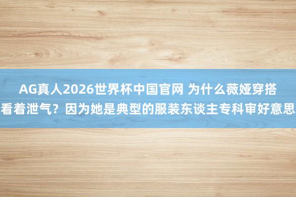 AG真人2026世界杯中国官网 为什么薇娅穿搭看着泄气？因为她是典型的服装东谈主专科审好意思