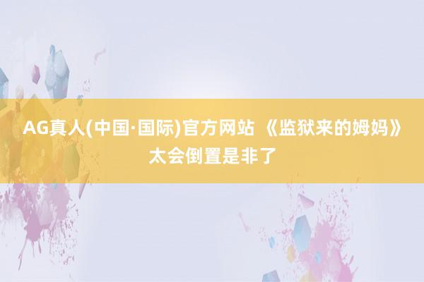 AG真人(中国·国际)官方网站 《监狱来的姆妈》太会倒置是非了
