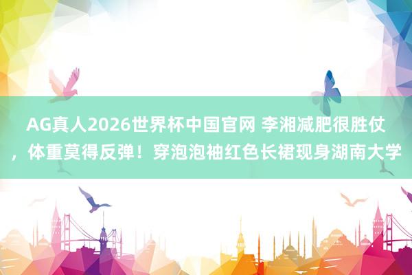 AG真人2026世界杯中国官网 李湘减肥很胜仗，体重莫得反弹！穿泡泡袖红色长裙现身湖南大学
