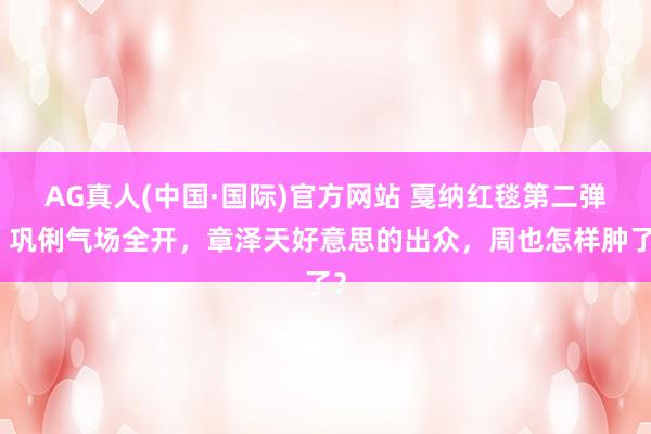 AG真人(中国·国际)官方网站 戛纳红毯第二弹：巩俐气场全开，章泽天好意思的出众，周也怎样肿了？