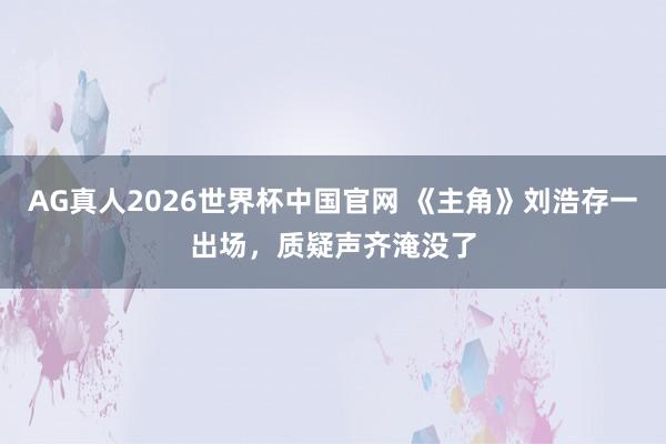 AG真人2026世界杯中国官网 《主角》刘浩存一出场，质疑声齐淹没了