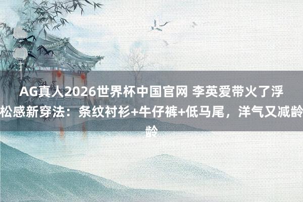 AG真人2026世界杯中国官网 李英爱带火了浮松感新穿法：条纹衬衫+牛仔裤+低马尾，洋气又减龄