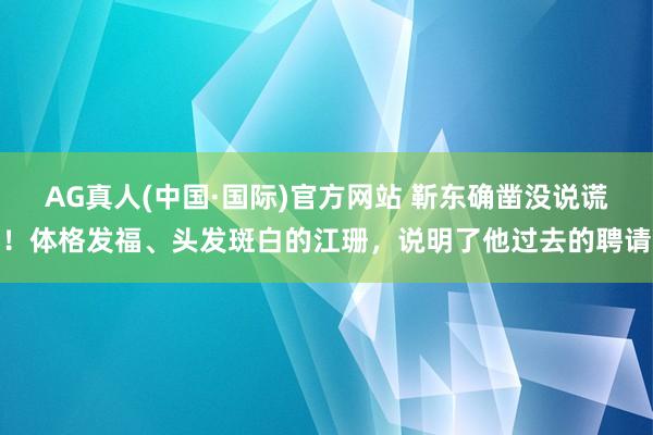 AG真人(中国·国际)官方网站 靳东确凿没说谎！体格发福、头发斑白的江珊，说明了他过去的聘请