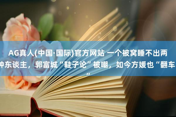 AG真人(中国·国际)官方网站 一个被窝睡不出两种东谈主，郭富城“鞋子论”被嘲，如今方媛也“翻车”