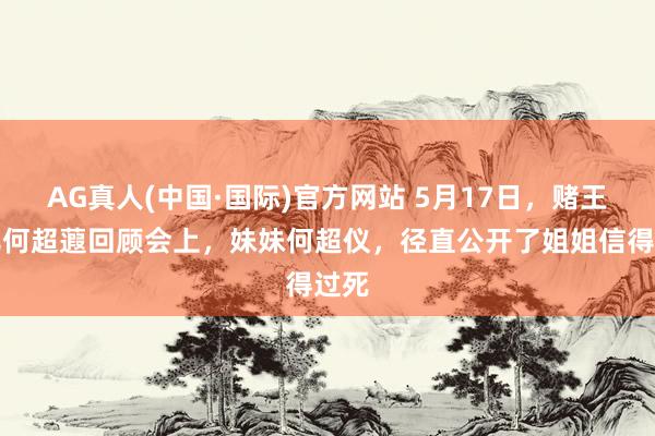 AG真人(中国·国际)官方网站 5月17日，赌王男儿何超蕸回顾会上，妹妹何超仪，径直公开了姐姐信得过死