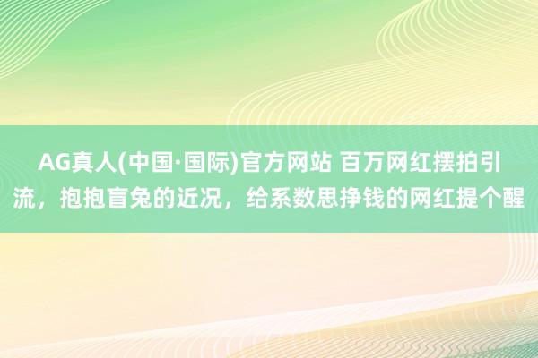 AG真人(中国·国际)官方网站 百万网红摆拍引流，抱抱盲兔的近况，给系数思挣钱的网红提个醒