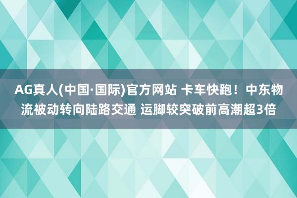 AG真人(中国·国际)官方网站 卡车快跑！中东物流被动转向陆路交通 运脚较突破前高潮超3倍