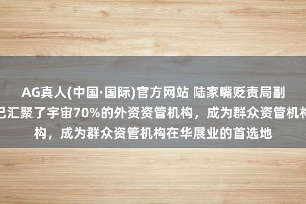 AG真人(中国·国际)官方网站 陆家嘴贬责局副局长梁庆：区域内已汇聚了宇宙70%的外资资管机构，成为群众资管机构在华展业的首选地