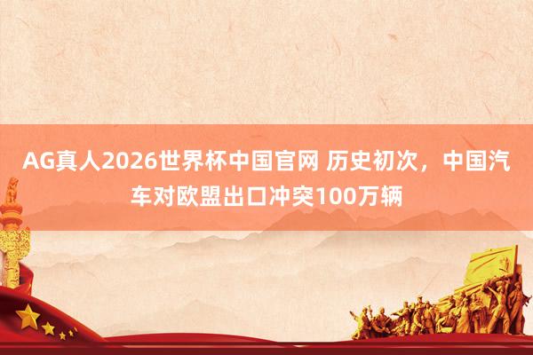 AG真人2026世界杯中国官网 历史初次，中国汽车对欧盟出口冲突100万辆