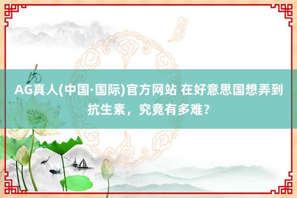 AG真人(中国·国际)官方网站 在好意思国想弄到抗生素，究竟有多难？