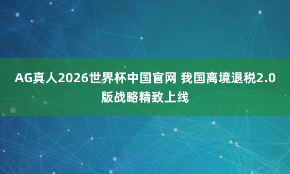 AG真人2026世界杯中国官网 我国离境退税2.0版战略精致上线