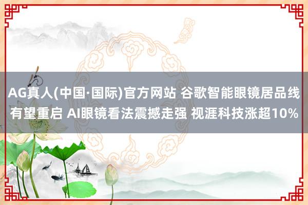 AG真人(中国·国际)官方网站 谷歌智能眼镜居品线有望重启 AI眼镜看法震撼走强 视涯科技涨超10%