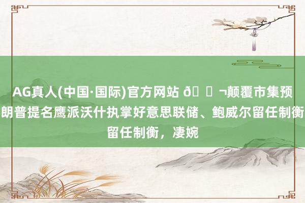 AG真人(中国·国际)官方网站 🌬颠覆市集预期，特朗普提名鹰派沃什执掌好意思联储、鲍威尔留任制衡，凄婉