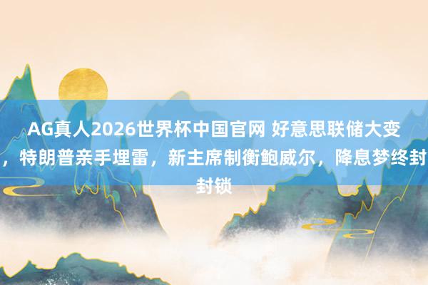 AG真人2026世界杯中国官网 好意思联储大变局，特朗普亲手埋雷，新主席制衡鲍威尔，降息梦终封锁