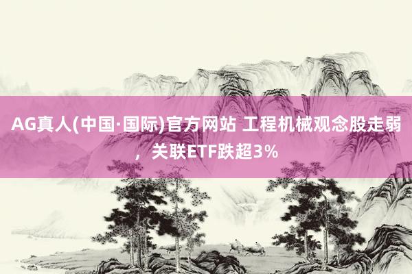 AG真人(中国·国际)官方网站 工程机械观念股走弱，关联ETF跌超3%