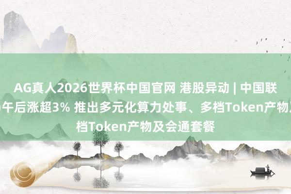 AG真人2026世界杯中国官网 港股异动 | 中国联通(00762)午后涨超3% 推出多元化算力处事、多档Token产物及会通套餐