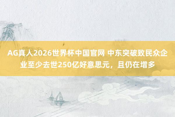 AG真人2026世界杯中国官网 中东突破致民众企业至少去世250亿好意思元，且仍在增多