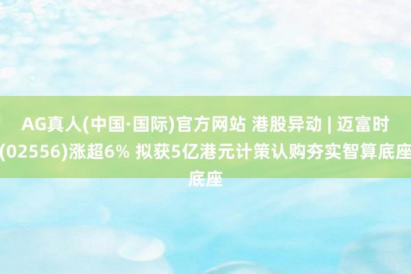 AG真人(中国·国际)官方网站 港股异动 | 迈富时(02556)涨超6% 拟获5亿港元计策认购夯实智算底座