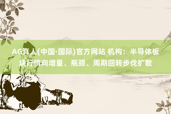 AG真人(中国·国际)官方网站 机构：半导体板块行情向增量、瓶颈、周期回转步伐扩散