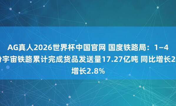 AG真人2026世界杯中国官网 国度铁路局：1—4月份宇宙铁路累计完成货品发送量17.27亿吨 同比增长2.8%