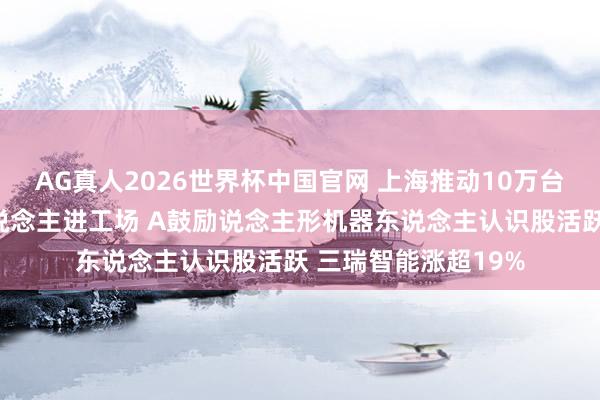 AG真人2026世界杯中国官网 上海推动10万台东说念主形机器东说念主进工场 A鼓励说念主形机器东说念主认识股活跃 三瑞智能涨超19%
