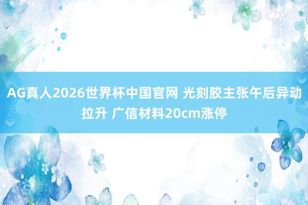 AG真人2026世界杯中国官网 光刻胶主张午后异动拉升 广信材料20cm涨停
