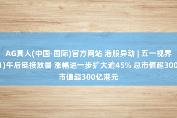 AG真人(中国·国际)官方网站 港股异动 | 五一视界(06651)午后链接放量 涨幅进一步扩大逾45% 总市值超300亿港元
