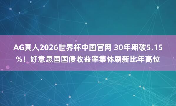 AG真人2026世界杯中国官网 30年期破5.15%！好意思国国债收益率集体刷新比年高位