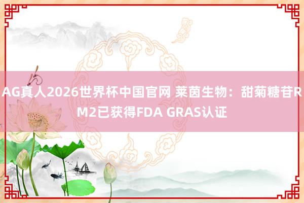 AG真人2026世界杯中国官网 莱茵生物：甜菊糖苷RM2已获得FDA GRAS认证