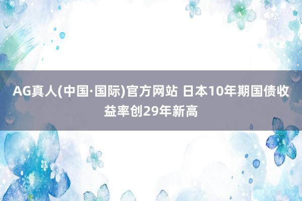 AG真人(中国·国际)官方网站 日本10年期国债收益率创29年新高