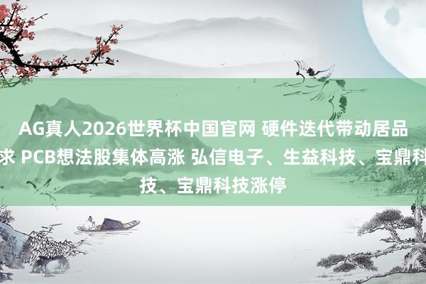 AG真人2026世界杯中国官网 硬件迭代带动居品增量需求 PCB想法股集体高涨 弘信电子、生益科技、宝鼎科技涨停