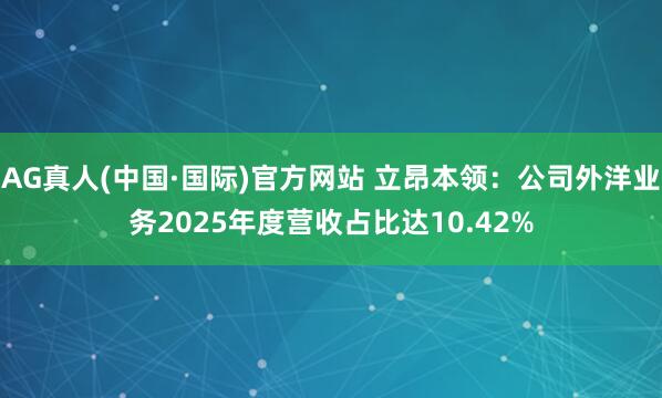 AG真人(中国·国际)官方网站 立昂本领：公司外洋业务2025年度营收占比达10.42%