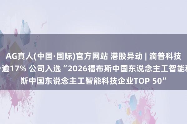 AG真人(中国·国际)官方网站 港股异动 | 滴普科技(01384)午后飙升逾17% 公司入选“2026福布斯中国东说念主工智能科技企业TOP 50”