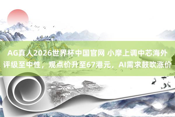 AG真人2026世界杯中国官网 小摩上调中芯海外评级至中性，观点价升至67港元，AI需求鼓吹涨价