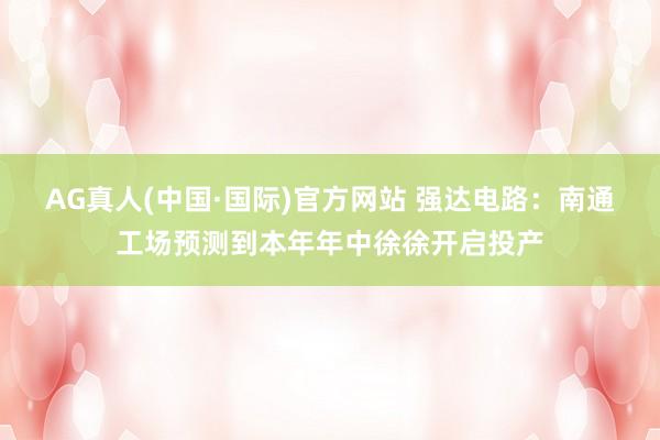 AG真人(中国·国际)官方网站 强达电路：南通工场预测到本年年中徐徐开启投产
