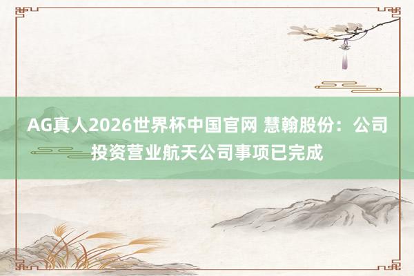 AG真人2026世界杯中国官网 慧翰股份：公司投资营业航天公司事项已完成