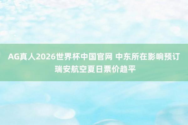 AG真人2026世界杯中国官网 中东所在影响预订 瑞安航空夏日票价趋平