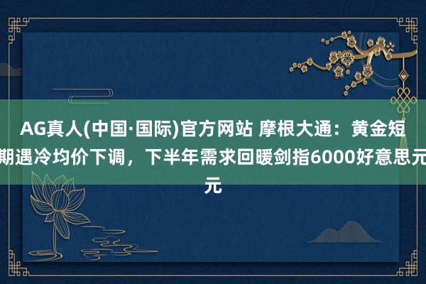 AG真人(中国·国际)官方网站 摩根大通：黄金短期遇冷均价下调，下半年需求回暖剑指6000好意思元