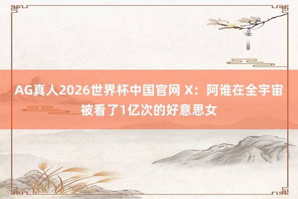 AG真人2026世界杯中国官网 X：阿谁在全宇宙被看了1亿次的好意思女