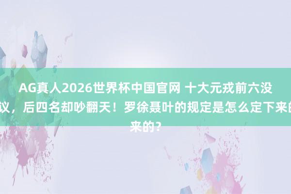AG真人2026世界杯中国官网 十大元戎前六没争议，后四名却吵翻天！罗徐聂叶的规定是怎么定下来的？