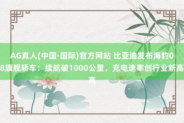 AG真人(中国·国际)官方网站 比亚迪发布海豹08旗舰轿车：续航破1000公里，充电速率创行业新高