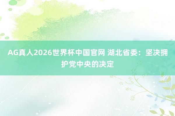 AG真人2026世界杯中国官网 湖北省委：坚决拥护党中央的决定