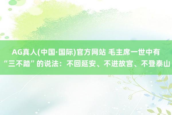 AG真人(中国·国际)官方网站 毛主席一世中有“三不踏”的说法：不回延安、不进故宫、不登泰山