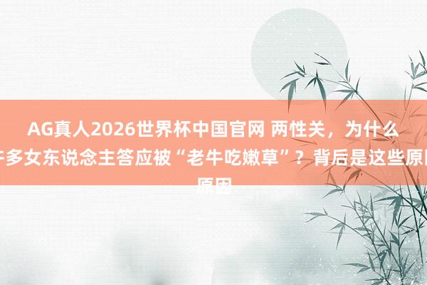 AG真人2026世界杯中国官网 两性关，为什么许多女东说念主答应被“老牛吃嫩草”？背后是这些原因