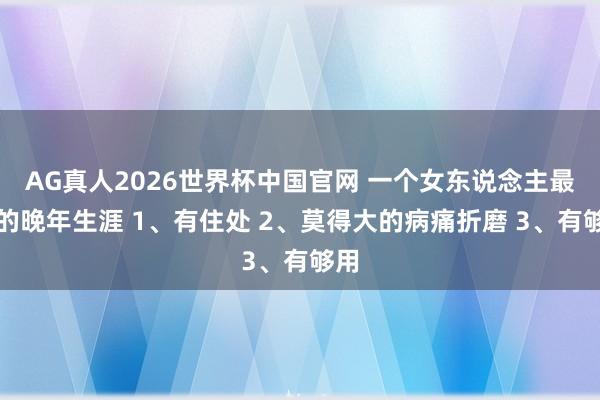 AG真人2026世界杯中国官网 一个女东说念主最佳的晚年生涯 1、有住处 2、莫得大的病痛折磨 3、有够用