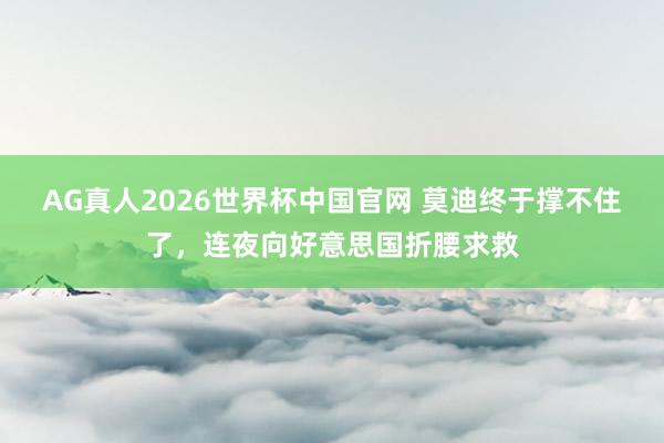 AG真人2026世界杯中国官网 莫迪终于撑不住了，连夜向好意思国折腰求救