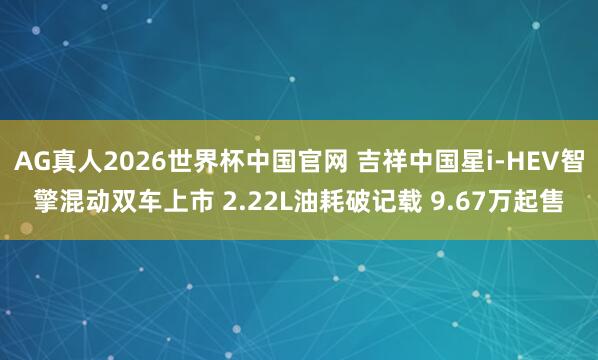 AG真人2026世界杯中国官网 吉祥中国星i-HEV智擎混动双车上市 2.22L油耗破记载 9.67万起售